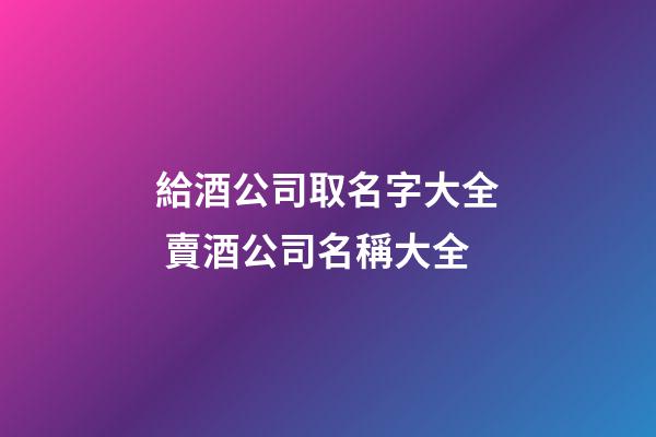 給酒公司取名字大全 賣酒公司名稱大全-第1張-公司起名-玄機派